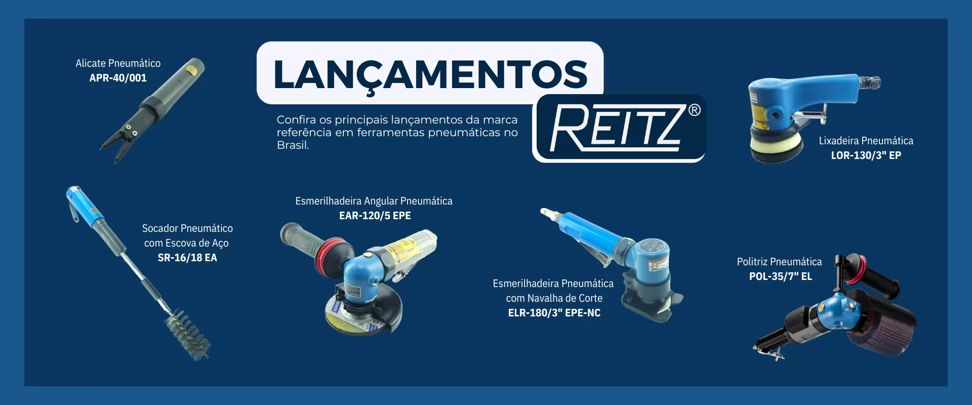 Lançamentos Reitz: alicate pneumático APR-40/001, socador com escova de aço SR-16/18 EA, esmerilhadeira angular EAR-120/5 EPE, esmerilhadeira com navalha de corte ELR-180/3" EPE-NC, lixadeira pneumática LOR-130/3" EP e politriz pneumática POL-35/7" EL